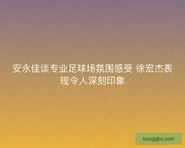 安永佳谈专业足球场氛围感受 徐宏杰表现令人深刻印象 安永佳谈专业足球场氛围感受 徐宏杰表现令人深刻印象