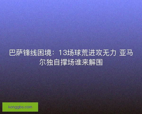 巴萨锋线困境:13场球荒进攻无力 亚马尔独自撑场谁来解围 巴萨锋线困境:13场球荒进攻无力 亚马尔独自撑场谁来解围