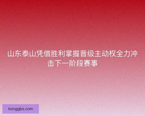 山东泰山凭借胜利掌握晋级主动权全力冲击下一阶段赛事 山东泰山凭借胜利掌握晋级主动权全力冲击下一阶段赛事