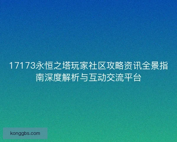 17173永恒之塔玩家社区攻略资讯全景指南深度解析与互动交流平台