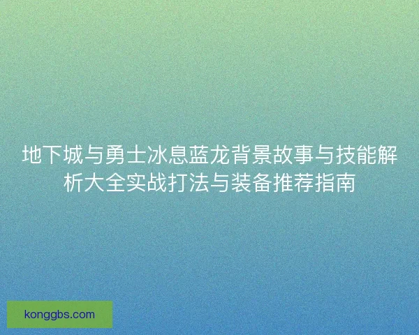地下城与勇士冰息蓝龙背景故事与技能解析大全实战打法与装备推荐指南