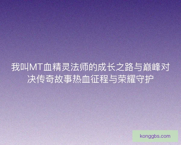 我叫MT血精灵法师的成长之路与巅峰对决传奇故事热血征程与荣耀守护