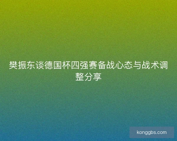 樊振东谈德国杯四强赛备战心态与战术调整分享