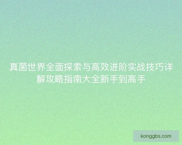 真菌世界全面探索与高效进阶实战技巧详解攻略指南大全新手到高手